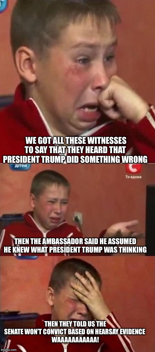 crying ukrainian kid 3 panel | WE GOT ALL THESE WITNESSES TO SAY THAT THEY HEARD THAT PRESIDENT TRUMP DID SOMETHING WRONG; THEN THE AMBASSADOR SAID HE ASSUMED HE KNEW WHAT PRESIDENT TRUMP WAS THINKING; THEN THEY TOLD US THE SENATE WON’T CONVICT BASED ON HEARSAY EVIDENCE 
WAAAAAAAAAAA! | image tagged in crying ukrainian kid 3 panel | made w/ Imgflip meme maker