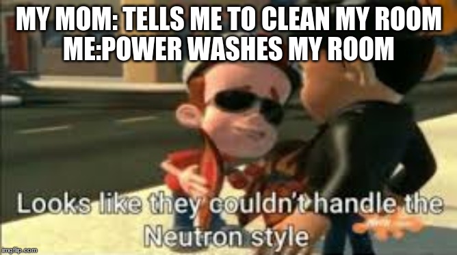 Looks like they couldn't handle the neutron style | MY MOM: TELLS ME TO CLEAN MY ROOM
ME:POWER WASHES MY ROOM | image tagged in looks like they couldn't handle the neutron style | made w/ Imgflip meme maker