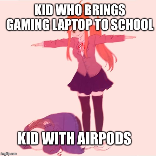 Monika t-posing on Sans | KID WHO BRINGS GAMING LAPTOP TO SCHOOL; KID WITH AIRPODS | image tagged in monika t-posing on sans | made w/ Imgflip meme maker