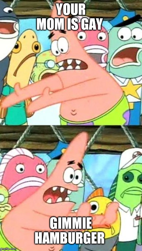 Put It Somewhere Else Patrick | YOUR MOM IS GAY; GIMMIE HAMBURGER | image tagged in memes,put it somewhere else patrick | made w/ Imgflip meme maker