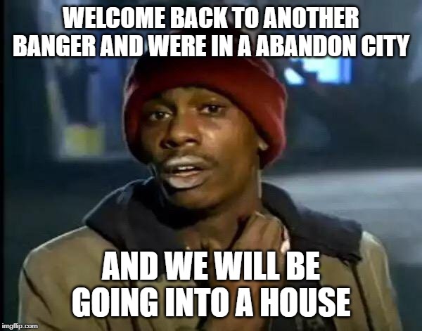 Y'all Got Any More Of That | WELCOME BACK TO ANOTHER BANGER AND WERE IN A ABANDON CITY; AND WE WILL BE GOING INTO A HOUSE | image tagged in memes,y'all got any more of that | made w/ Imgflip meme maker