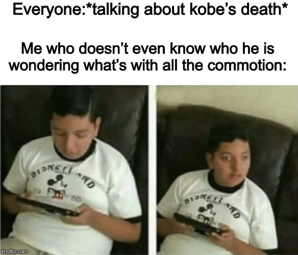 Everyone:*talking about kobe’s death*; Me who doesn’t even know who he is wondering what’s with all the commotion: | image tagged in kobe bryant,death,sports | made w/ Imgflip meme maker