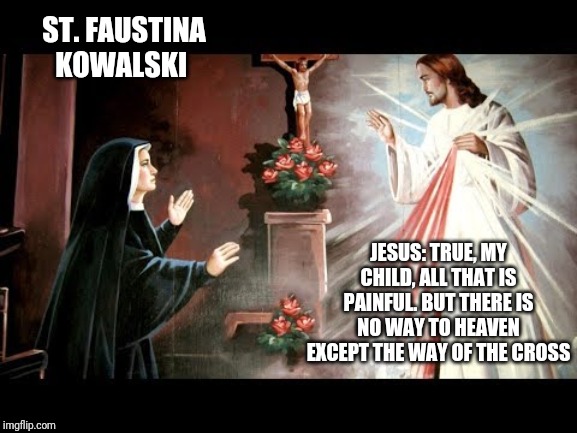 Divine mercy in my soul | ST. FAUSTINA KOWALSKI; JESUS: TRUE, MY CHILD, ALL THAT IS PAINFUL. BUT THERE IS NO WAY TO HEAVEN EXCEPT THE WAY OF THE CROSS | image tagged in catholic,the most interesting man in the world,the more you know,god,women,diary | made w/ Imgflip meme maker