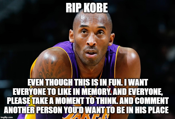 RIP KOBE; EVEN THOUGH THIS IS IN FUN. I WANT EVERYONE TO LIKE IN MEMORY. AND EVERYONE, PLEASE TAKE A MOMENT TO THINK. AND COMMENT ANOTHER PERSON YOU'D WANT TO BE IN HIS PLACE | image tagged in kobe,rip | made w/ Imgflip meme maker