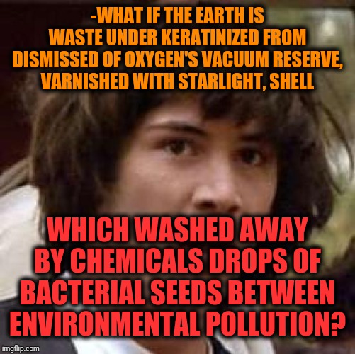-The side effect of concluding mind on huge page. | -WHAT IF THE EARTH IS WASTE UNDER KERATINIZED FROM DISMISSED OF OXYGEN'S VACUUM RESERVE, VARNISHED WITH STARLIGHT, SHELL; WHICH WASHED AWAY BY CHEMICALS DROPS OF BACTERIAL SEEDS BETWEEN ENVIRONMENTAL POLLUTION? | image tagged in memes,conspiracy keanu,flat earth,what if,conspiracy theory,vacuuming alien | made w/ Imgflip meme maker