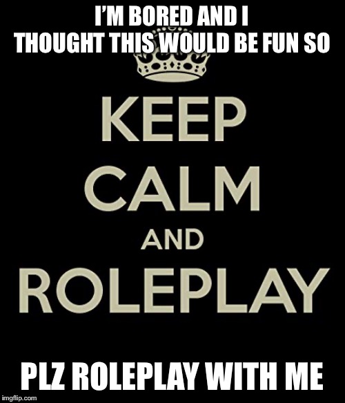 ROLEPLAY WITH ME PLZZZZ!!!!!!!!!!!!!! | I’M BORED AND I THOUGHT THIS WOULD BE FUN SO; PLZ ROLEPLAY WITH ME | image tagged in memes,roleplaying | made w/ Imgflip meme maker