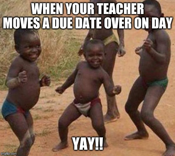 I mean it's true | WHEN YOUR TEACHER MOVES A DUE DATE OVER ON DAY; YAY!! | image tagged in ay ashik happy birthday | made w/ Imgflip meme maker