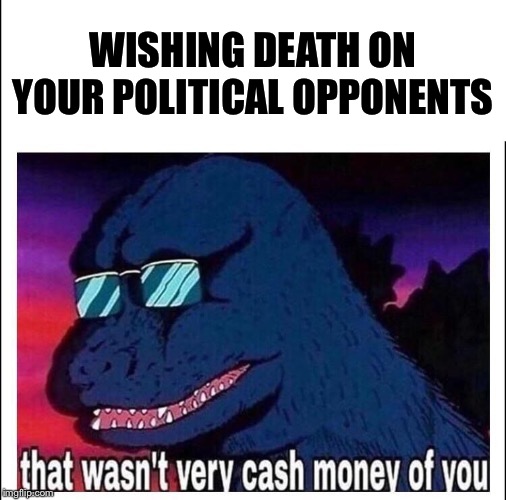 I made this meme already, but they did it again and I don’t care to dig through my stream again to find it, so: repost. | WISHING DEATH ON YOUR POLITICAL OPPONENTS | image tagged in that wasnt very cash money,repost,we dont do that here,death,politics,right wing | made w/ Imgflip meme maker