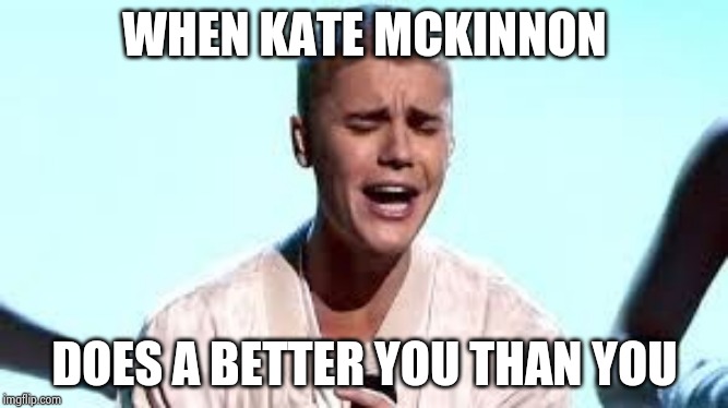 Justin Beiber Cries | WHEN KATE MCKINNON DOES A BETTER YOU THAN YOU | image tagged in justin beiber cries | made w/ Imgflip meme maker