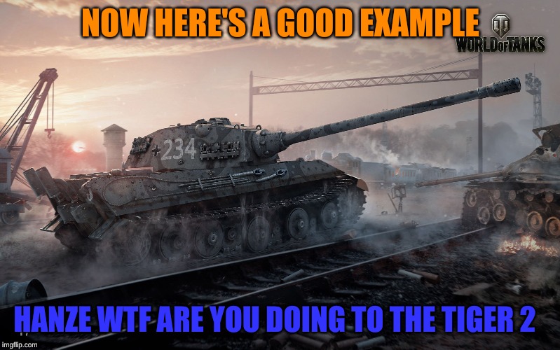 Best Tank | NOW HERE'S A GOOD EXAMPLE; HANZE WTF ARE YOU DOING TO THE TIGER 2 | image tagged in best tank | made w/ Imgflip meme maker