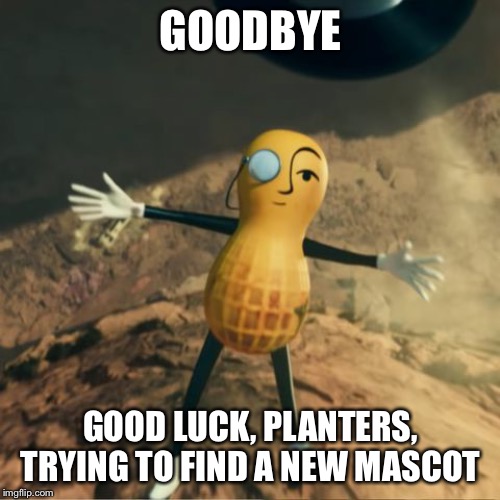 Mr Peanut's death | GOODBYE GOOD LUCK, PLANTERS, TRYING TO FIND A NEW MASCOT | image tagged in mr peanut's death | made w/ Imgflip meme maker