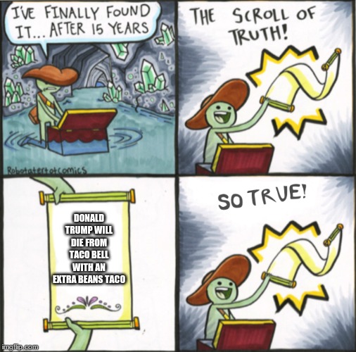 The Real Scroll Of Truth | DONALD TRUMP WILL DIE FROM TACO BELL WITH AN EXTRA BEANS TACO | image tagged in the real scroll of truth | made w/ Imgflip meme maker