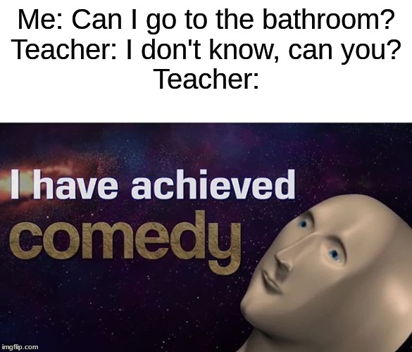 I have achieved COMEDY | Me: Can I go to the bathroom?
Teacher: I don't know, can you?
Teacher: | image tagged in i have achieved comedy | made w/ Imgflip meme maker