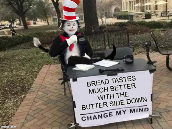 Cat In The Hat Change My Mind | BREAD TASTES MUCH BETTER WITH THE BUTTER SIDE DOWN | image tagged in cat in the hat change my mind,dr seuss,cat in the hat,memes,change my mind,cats | made w/ Imgflip meme maker