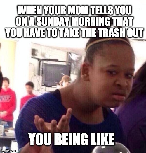 Black Girl Wat Meme | WHEN YOUR MOM TELLS YOU ON A SUNDAY MORNING THAT YOU HAVE TO TAKE THE TRASH OUT; YOU BEING LIKE | image tagged in memes,black girl wat | made w/ Imgflip meme maker