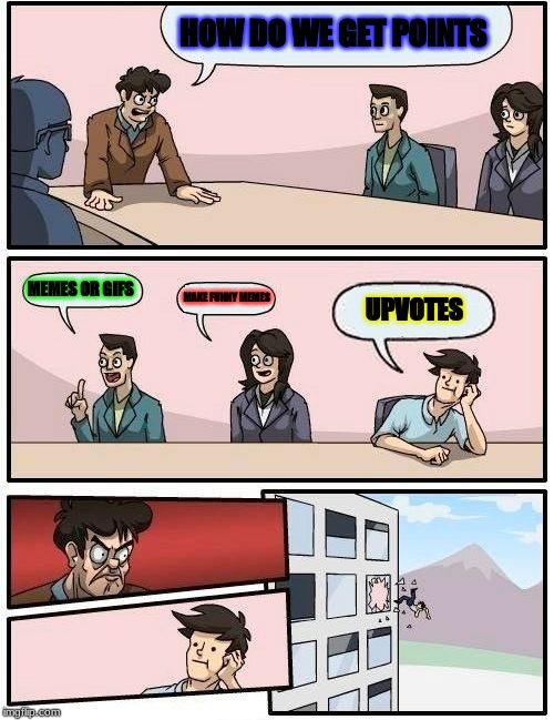 Boardroom Meeting Suggestion Meme | HOW DO WE GET POINTS; MEMES OR GIFS; MAKE FUNNY MEMES; UPVOTES | image tagged in memes,boardroom meeting suggestion | made w/ Imgflip meme maker