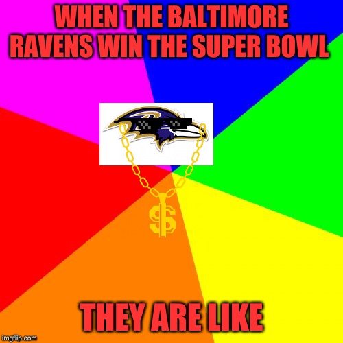 Blank Colored Background Meme | WHEN THE BALTIMORE RAVENS WIN THE SUPER BOWL; THEY ARE LIKE | image tagged in memes,blank colored background | made w/ Imgflip meme maker