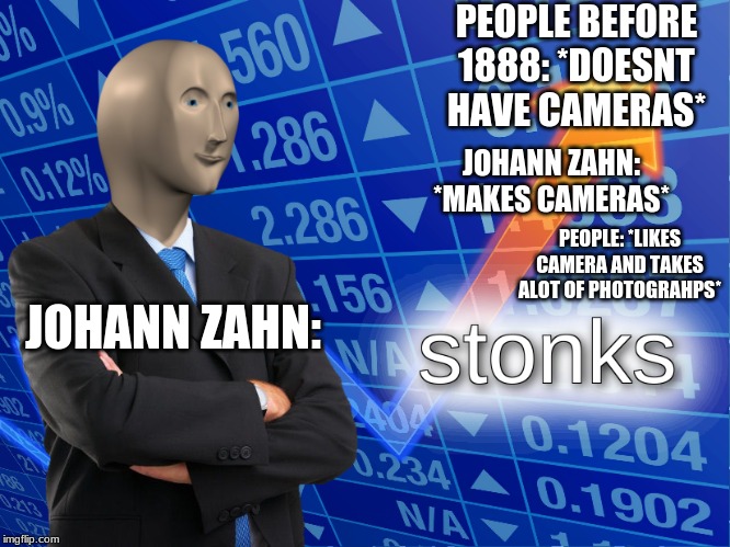 stonks | PEOPLE BEFORE 1888: *DOESNT HAVE CAMERAS*; JOHANN ZAHN: *MAKES CAMERAS*; PEOPLE: *LIKES CAMERA AND TAKES ALOT OF PHOTOGRAHPS*; JOHANN ZAHN: | image tagged in stonks | made w/ Imgflip meme maker