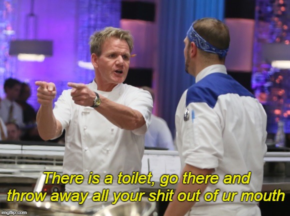 Gordon Ramsay GTFO | There is a toilet, go there and throw away all your shit out of ur mouth | image tagged in gordon ramsay gtfo | made w/ Imgflip meme maker