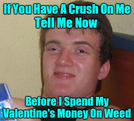 You've Been Warned... So Don't Get Upset If You Don't Get Anything | If You Have A Crush On Me; Tell Me Now; Before I Spend My Valentine's Money On Weed | image tagged in memes,10 guy,valentine's day,weed | made w/ Imgflip meme maker