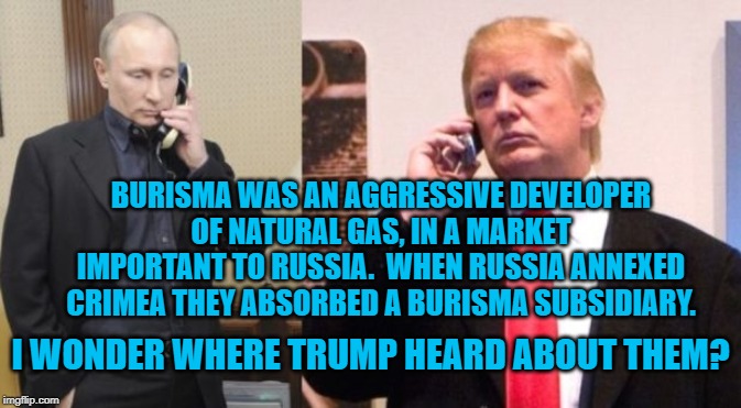 Trump Putin phone call | BURISMA WAS AN AGGRESSIVE DEVELOPER OF NATURAL GAS, IN A MARKET IMPORTANT TO RUSSIA.  WHEN RUSSIA ANNEXED CRIMEA THEY ABSORBED A BURISMA SUBSIDIARY. I WONDER WHERE TRUMP HEARD ABOUT THEM? | image tagged in trump putin phone call | made w/ Imgflip meme maker