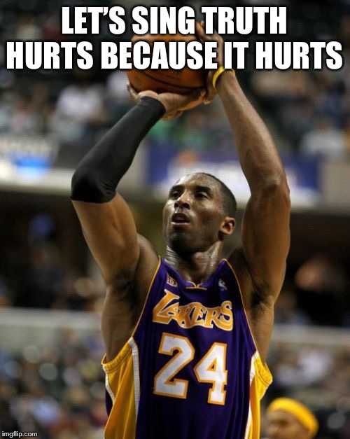 Kobe | LET’S SING TRUTH HURTS BECAUSE IT HURTS | image tagged in memes,kobe | made w/ Imgflip meme maker
