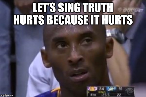 Questionable Strategy Kobe Meme |  LET’S SING TRUTH HURTS BECAUSE IT HURTS | image tagged in memes,questionable strategy kobe | made w/ Imgflip meme maker