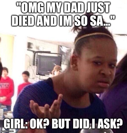 Black Girl Wat Meme | "OMG MY DAD JUST DIED AND IM SO SA..."; GIRL: OK? BUT DID I ASK? | image tagged in memes,black girl wat | made w/ Imgflip meme maker