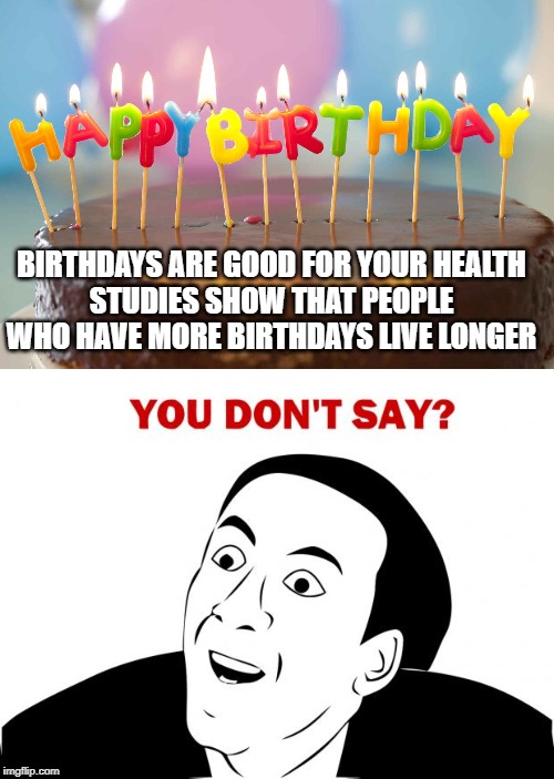 BIRTHDAYS ARE GOOD FOR YOUR HEALTH
STUDIES SHOW THAT PEOPLE WHO HAVE MORE BIRTHDAYS LIVE LONGER | image tagged in memes,you don't say,birthday cake | made w/ Imgflip meme maker