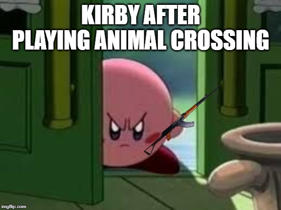 Pissed off Kirby |  KIRBY AFTER PLAYING ANIMAL CROSSING | image tagged in pissed off kirby | made w/ Imgflip meme maker