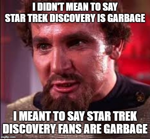 star trek discovery fans are garbage | I DIDN'T MEAN TO SAY STAR TREK DISCOVERY IS GARBAGE; I MEANT TO SAY STAR TREK DISCOVERY FANS ARE GARBAGE | image tagged in star trek discovery,enterprise hauled away as garbage,star trek discovery fans | made w/ Imgflip meme maker