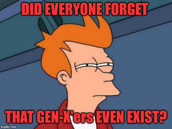 Futurama Fry Meme | DID EVERYONE FORGET THAT GEN-X'ers EVEN EXIST? | image tagged in memes,futurama fry | made w/ Imgflip meme maker