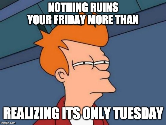 Futurama Fry | NOTHING RUINS YOUR FRIDAY MORE THAN; REALIZING ITS ONLY TUESDAY | image tagged in memes,futurama fry | made w/ Imgflip meme maker