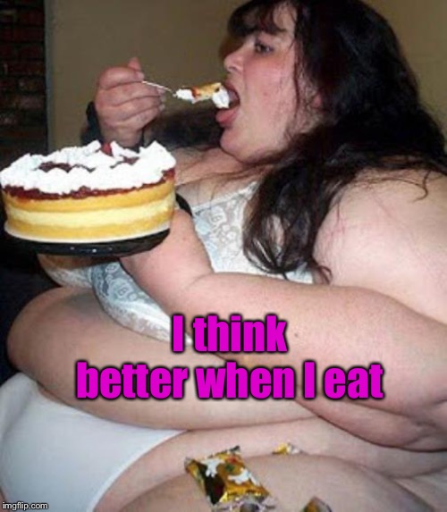 Fat woman with cake | I think better when I eat | image tagged in fat woman with cake | made w/ Imgflip meme maker