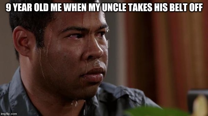 sweating bullets | 9 YEAR OLD ME WHEN MY UNCLE TAKES HIS BELT OFF | image tagged in sweating bullets | made w/ Imgflip meme maker
