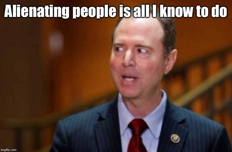 Adam Schiff | Alienating people is all I know to do | image tagged in adam schiff | made w/ Imgflip meme maker