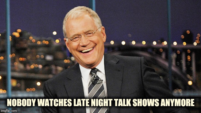 david letterman | NOBODY WATCHES LATE NIGHT TALK SHOWS ANYMORE | image tagged in david letterman | made w/ Imgflip meme maker