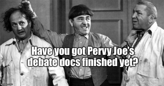 Three Stooges | Have you got Pervy Joe’s debate docs finished yet? | image tagged in three stooges | made w/ Imgflip meme maker