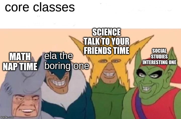 Me And The Boys Meme | core classes; SCIENCE TALK TO YOUR FRIENDS TIME; ela the boring one; SOCIAL STUDIES INTERESTING ONE; MATH NAP TIME | image tagged in memes,me and the boys | made w/ Imgflip meme maker