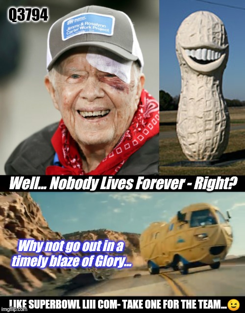 Q3794 Senate Impeachment FAIL? Jimmy Carter knows Super Bowl LIV is Perfect Time 4 Mr. Peanut 2 Take One For The TEAM. #RIPeanut | Q3794; Well... Nobody Lives Forever - Right? Why not go out in a  timely blaze of Glory... LIKE SUPERBOWL LIII COM- TAKE ONE FOR THE TEAM...😉 | image tagged in rip mr peanut,jimmy carter,mr peanut,funeral,qanon,the great awakening | made w/ Imgflip meme maker