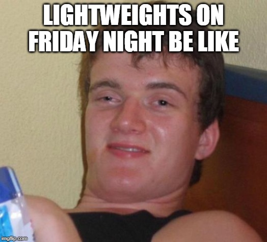 10 Guy | LIGHTWEIGHTS ON FRIDAY NIGHT BE LIKE | image tagged in memes,10 guy | made w/ Imgflip meme maker