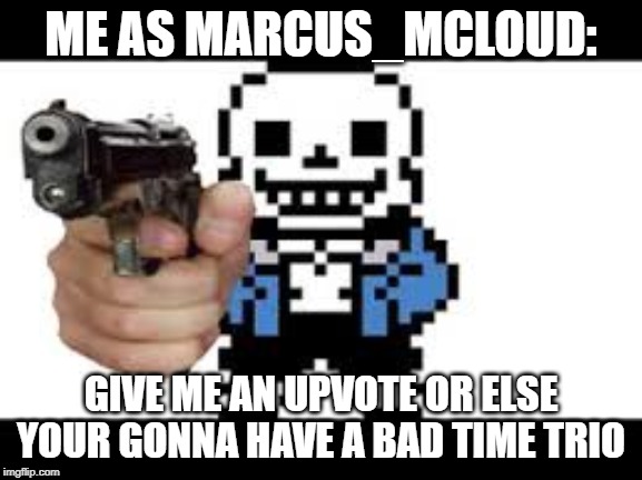 ME AS MARCUS_MCLOUD: GIVE ME AN UPVOTE OR ELSE YOUR GONNA HAVE A BAD TIME TRIO | made w/ Imgflip meme maker