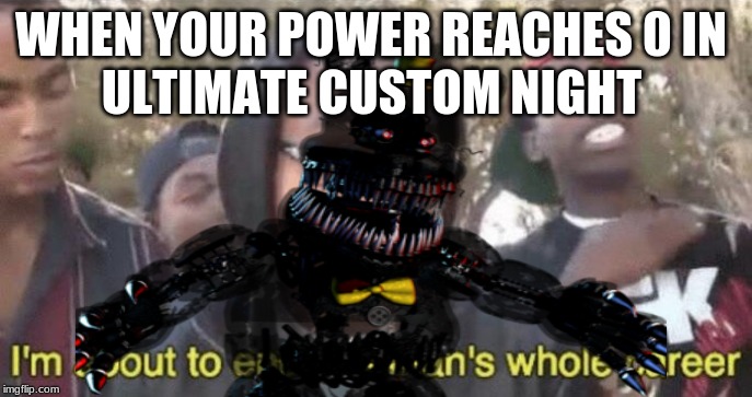 Ultimate custom night be like | WHEN YOUR POWER REACHES 0 IN; ULTIMATE CUSTOM NIGHT | image tagged in i'm about to end this man's whole career | made w/ Imgflip meme maker