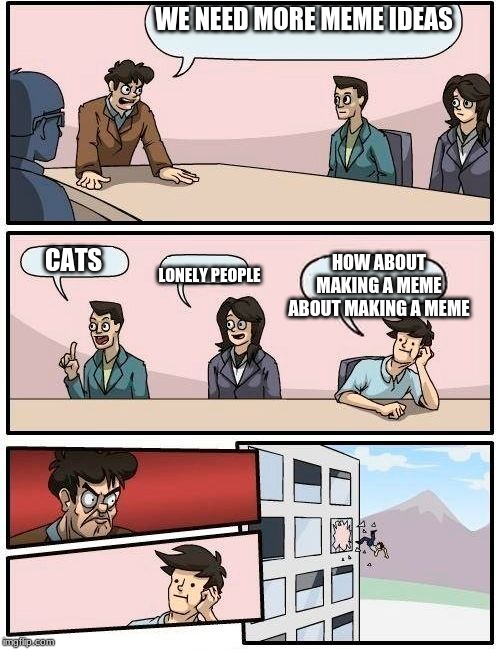 Fired office guy | WE NEED MORE MEME IDEAS; HOW ABOUT MAKING A MEME ABOUT MAKING A MEME; CATS; LONELY PEOPLE | image tagged in fired office guy | made w/ Imgflip meme maker