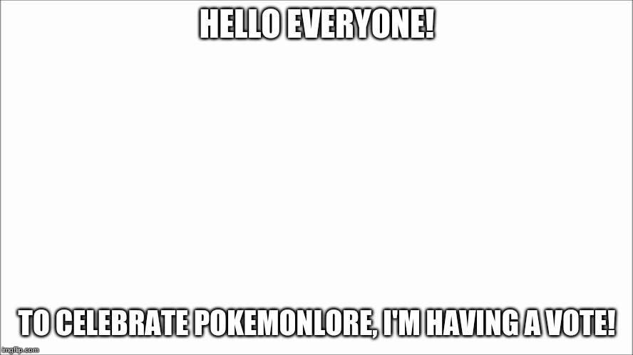 Comment which one you'd want me to do! | HELLO EVERYONE! TO CELEBRATE POKEMONLORE, I'M HAVING A VOTE! | image tagged in white screen | made w/ Imgflip meme maker