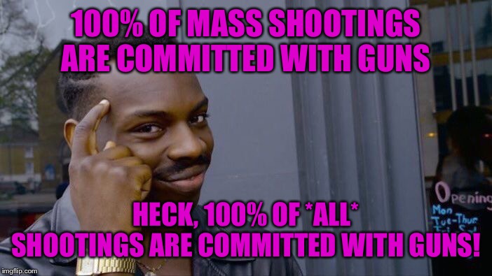 All shootings have one very simple thing in common. | 100% OF MASS SHOOTINGS ARE COMMITTED WITH GUNS; HECK, 100% OF *ALL* SHOOTINGS ARE COMMITTED WITH GUNS! | image tagged in memes,roll safe think about it,gun control,gun violence,gun laws,guns | made w/ Imgflip meme maker