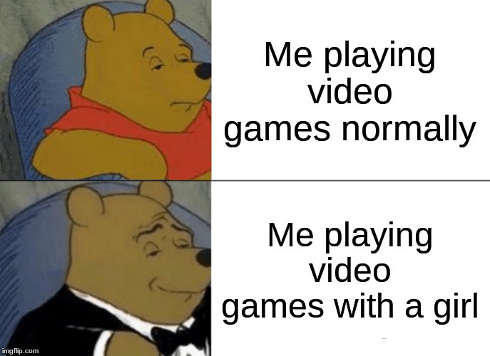 Tuxedo Winnie The Pooh | Me playing video games normally; Me playing video games with a girl | image tagged in memes,tuxedo winnie the pooh | made w/ Imgflip meme maker