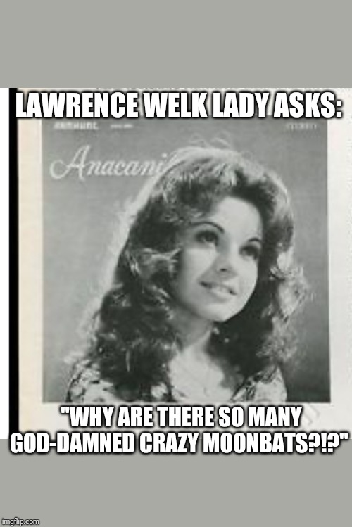 LAWRENCE WELK LADY ASKS:; "WHY ARE THERE SO MANY GOD-DAMNED CRAZY MOONBATS?!?" | image tagged in lawrence,nightmare moon | made w/ Imgflip meme maker