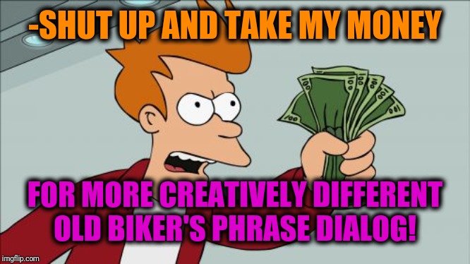 Shut Up And Take My Money Fry Meme | -SHUT UP AND TAKE MY MONEY FOR MORE CREATIVELY DIFFERENT OLD BIKER'S PHRASE DIALOG! | image tagged in memes,shut up and take my money fry | made w/ Imgflip meme maker
