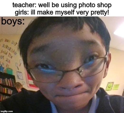 photo-what? | teacher: well be using photo shop
girls: ill make myself very pretty! boys: | image tagged in photography,dank memes,fun,photoshop | made w/ Imgflip meme maker